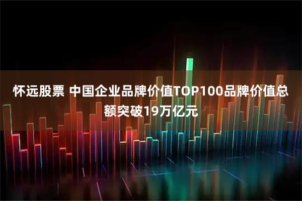 怀远股票 中国企业品牌价值TOP100品牌价值总额突破19万亿元
