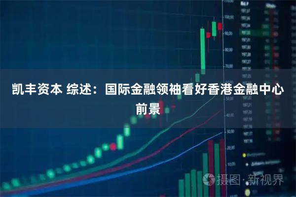 凯丰资本 综述：国际金融领袖看好香港金融中心前景
