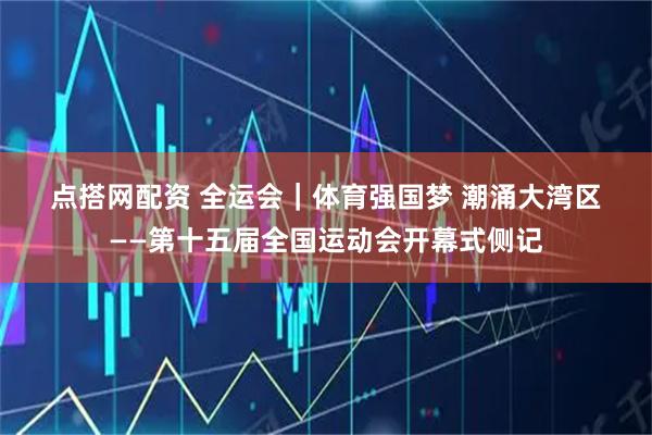 点搭网配资 全运会｜体育强国梦 潮涌大湾区——第十五届全国运动会开幕式侧记