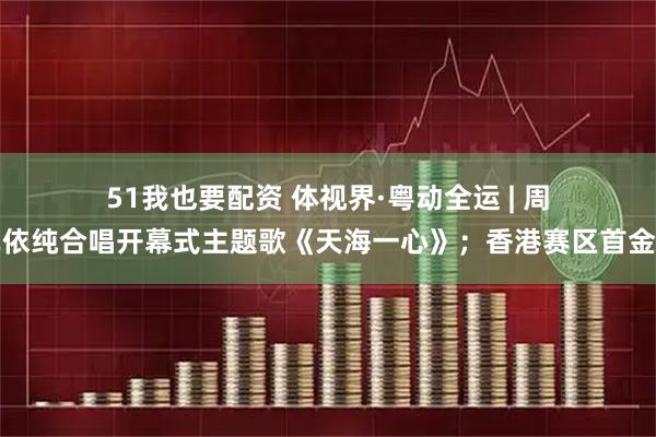 51我也要配资 体视界·粤动全运 | 周深单依纯合唱开幕式主题歌《天海一心》；香港赛区首金产生