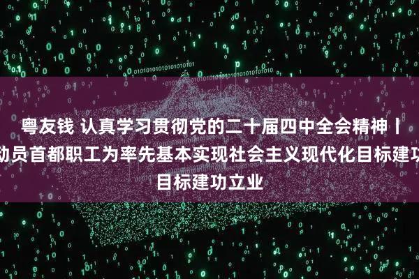 粤友钱 认真学习贯彻党的二十届四中全会精神丨团结动员首都职工为率先基本实现社会主义现代化目标建功立业
