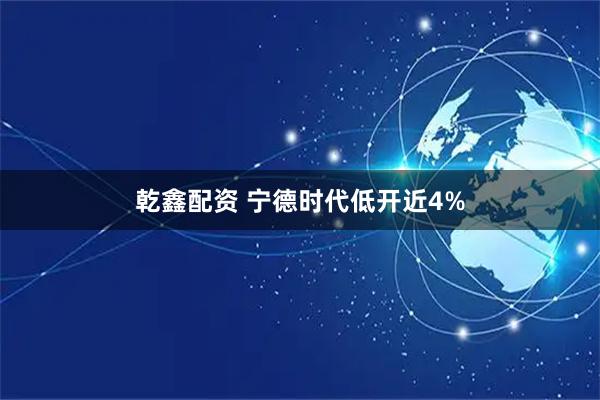 乾鑫配资 宁德时代低开近4%