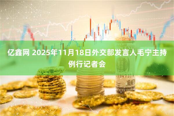 亿鑫网 2025年11月18日外交部发言人毛宁主持例行记者会
