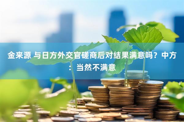 金来源 与日方外交官磋商后对结果满意吗？中方：当然不满意
