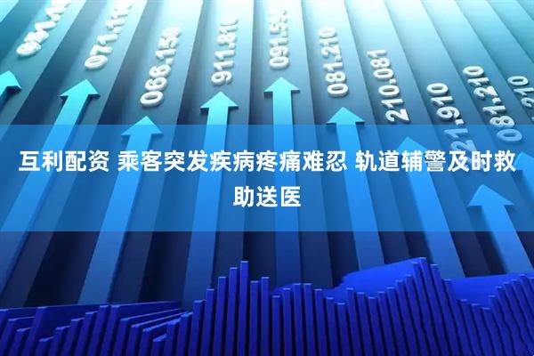 互利配资 乘客突发疾病疼痛难忍 轨道辅警及时救助送医