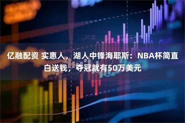 亿融配资 实惠人，湖人中锋海耶斯：NBA杯简直白送钱，夺冠就有50万美元