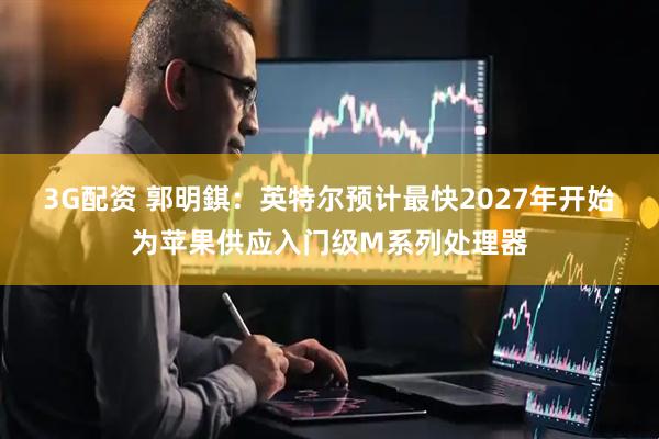 3G配资 郭明錤：英特尔预计最快2027年开始为苹果供应入门级M系列处理器