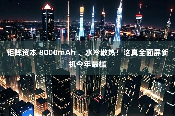 钜阵资本 8000mAh 、水冷散热！这真全面屏新机今年最猛