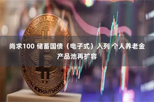 尚求100 储蓄国债（电子式）入列 个人养老金产品池再扩容