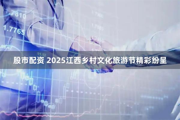 股市配资 2025江西乡村文化旅游节精彩纷呈