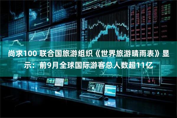 尚求100 联合国旅游组织《世界旅游晴雨表》显示：前9月全球国际游客总人数超11亿