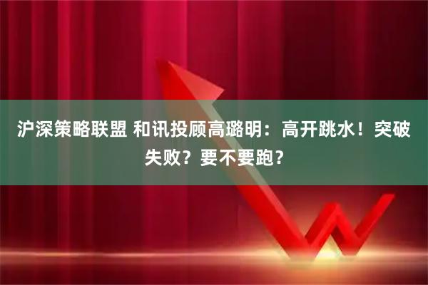 沪深策略联盟 和讯投顾高璐明：高开跳水！突破失败？要不要跑？