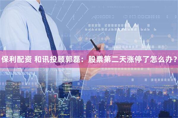 保利配资 和讯投顾郭磊：股票第二天涨停了怎么办？