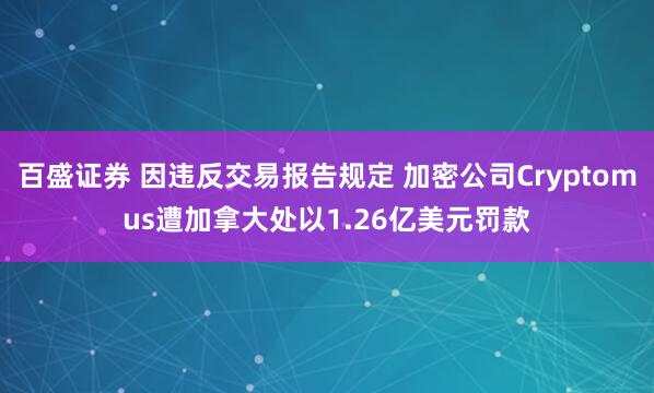 百盛证券 因违反交易报告规定 加密公司Cryptomus遭加拿大处以1.26亿美元罚款