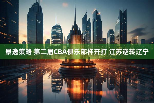 景逸策略 第二届CBA俱乐部杯开打 江苏逆转辽宁