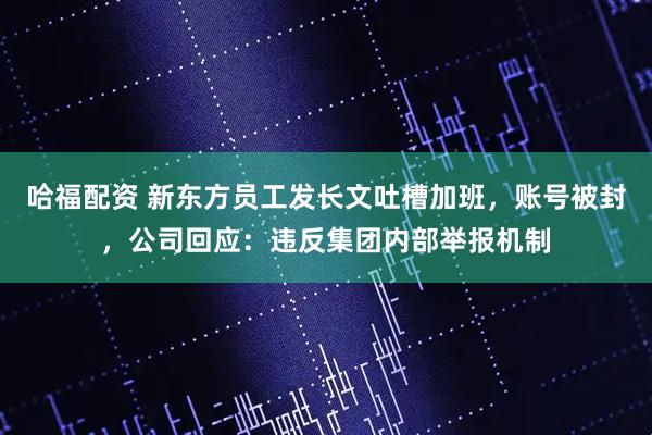 哈福配资 新东方员工发长文吐槽加班，账号被封，公司回应：违反集团内部举报机制