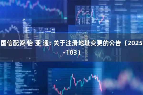 国信配资 怡 亚 通: 关于注册地址变更的公告（2025-103）