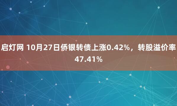 启灯网 10月27日侨银转债上涨0.42%，转股溢价率47.41%