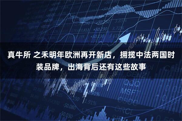 真牛所 之禾明年欧洲再开新店，拥揽中法两国时装品牌，出海背后还有这些故事