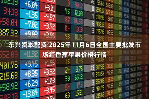 东兴资本配资 2025年11月6日全国主要批发市场红香蕉苹果价格行情