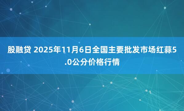 股融贷 2025年11月6日全国主要批发市场红蒜5.0公分价格行情