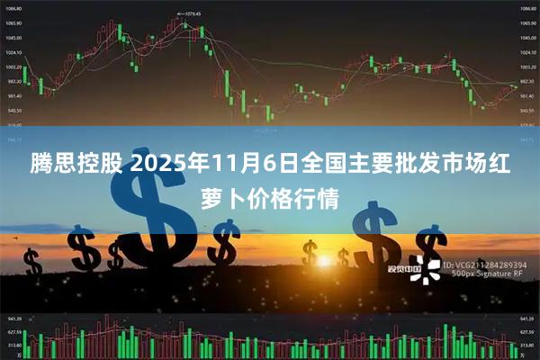 腾思控股 2025年11月6日全国主要批发市场红萝卜价格行情