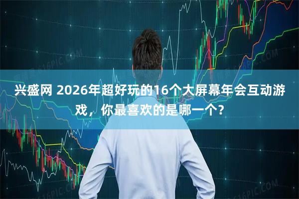 兴盛网 2026年超好玩的16个大屏幕年会互动游戏，你最喜欢的是哪一个？