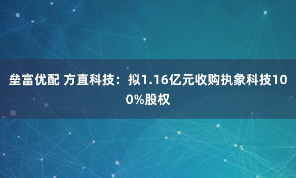 垒富优配 方直科技：拟1.16亿元收购执象科技100%股权
