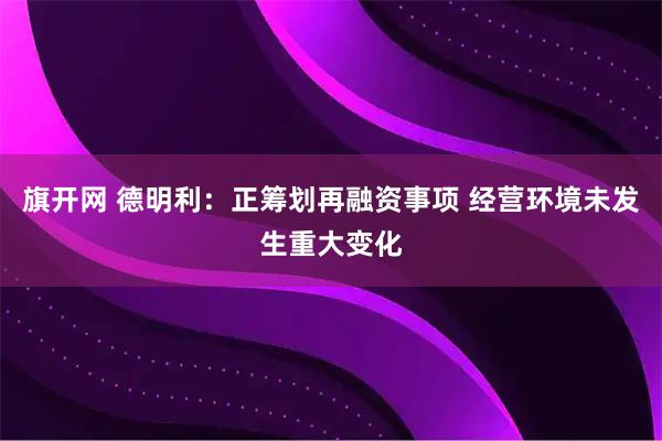 旗开网 德明利：正筹划再融资事项 经营环境未发生重大变化