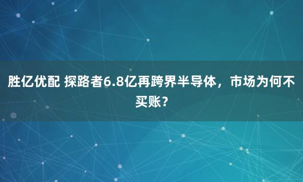 胜亿优配 探路者6.8亿再跨界半导体，市场为何不买账？