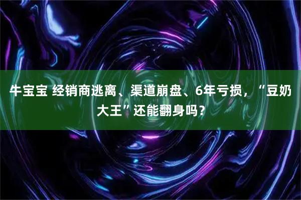 牛宝宝 经销商逃离、渠道崩盘、6年亏损，“豆奶大王”还能翻身吗？