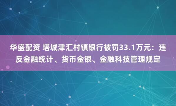 华盛配资 塔城津汇村镇银行被罚33.1万元：违反金融统计、货币金银、金融科技管理规定