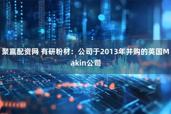 聚赢配资网 有研粉材:公司于2013年并购的英国Makin公司