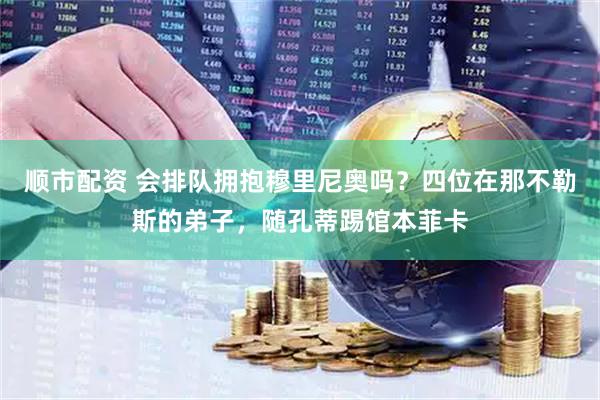 顺市配资 会排队拥抱穆里尼奥吗？四位在那不勒斯的弟子，随孔蒂踢馆本菲卡