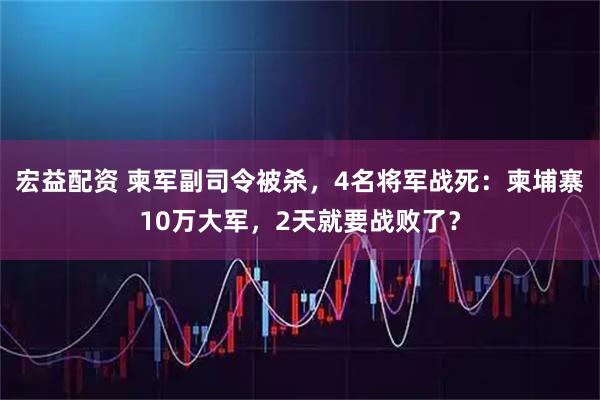 宏益配资 柬军副司令被杀，4名将军战死：柬埔寨10万大军，2天就要战败了？