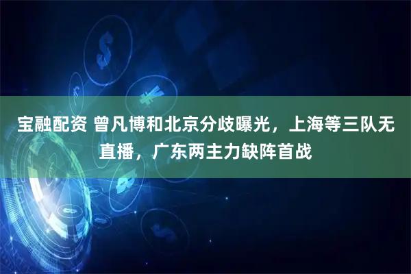 宝融配资 曾凡博和北京分歧曝光，上海等三队无直播，广东两主力缺阵首战