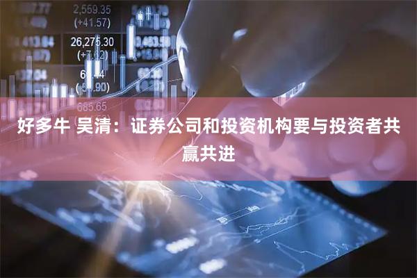 好多牛 吴清：证券公司和投资机构要与投资者共赢共进