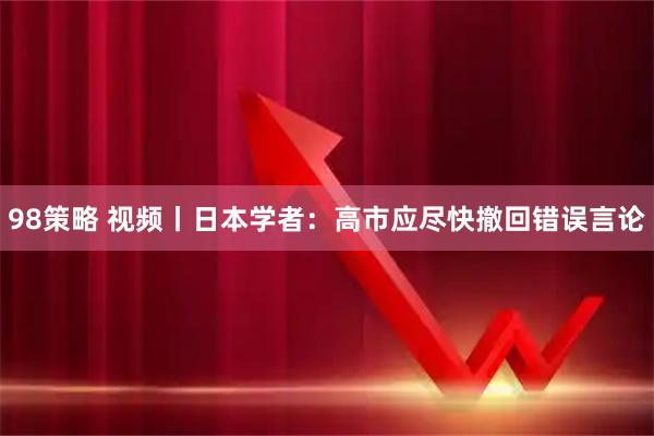98策略 视频丨日本学者：高市应尽快撤回错误言论