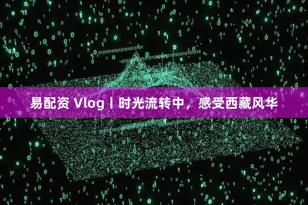 易配资 Vlog丨时光流转中，感受西藏风华