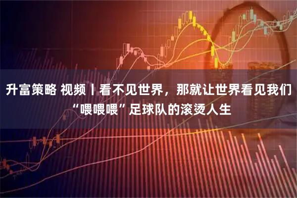 升富策略 视频丨看不见世界，那就让世界看见我们 “喂喂喂”足球队的滚烫人生