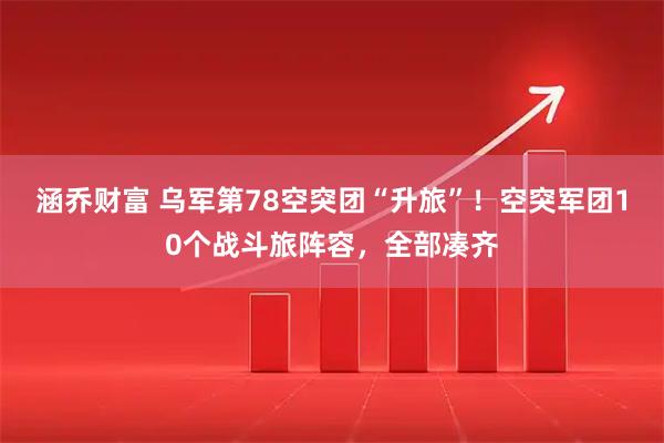 涵乔财富 乌军第78空突团“升旅”！空突军团10个战斗旅阵容，全部凑齐