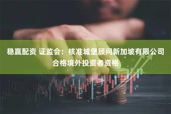 稳赢配资 证监会：核准城堡顾问新加坡有限公司合格境外投资者资格