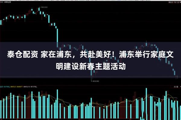 泰仓配资 家在浦东，共赴美好！浦东举行家庭文明建设新春主题活动