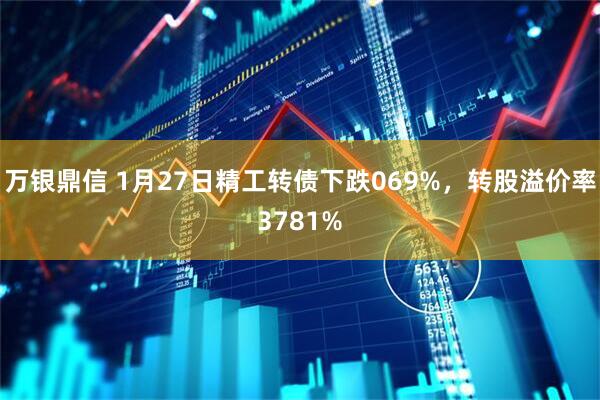 万银鼎信 1月27日精工转债下跌069%,转股溢价率3781%