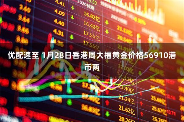 优配速至 1月28日香港周大福黄金价格56910港币两