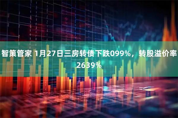 智策管家 1月27日三房转债下跌099%，转股溢价率2639%