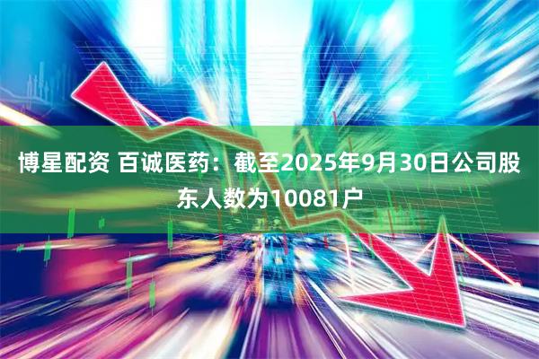 博星配资 百诚医药：截至2025年9月30日公司股东人数为10081户