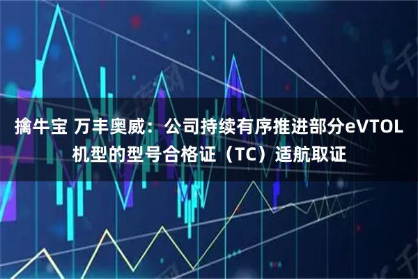 擒牛宝 万丰奥威：公司持续有序推进部分eVTOL机型的型号合格证（TC）适航取证