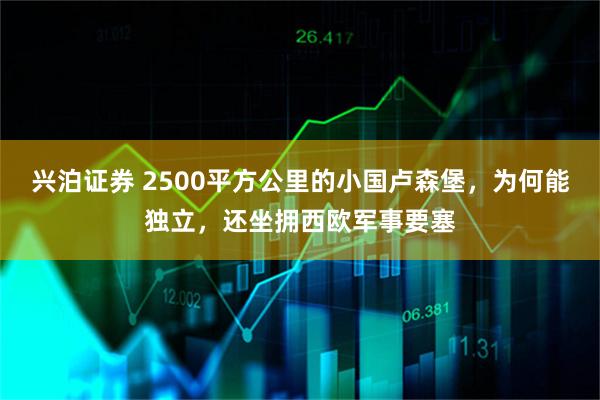 兴泊证券 2500平方公里的小国卢森堡，为何能独立，还坐拥西欧军事要塞