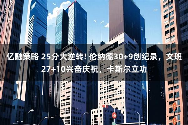 亿融策略 25分大逆转! 伦纳德30+9创纪录，文班27+10兴奋庆祝，卡斯尔立功